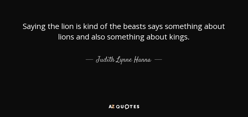 Saying the lion is kind of the beasts says something about lions and also something about kings. - Judith Lynne Hanna
