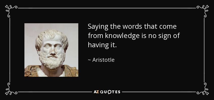Saying the words that come from knowledge is no sign of having it. - Aristotle
