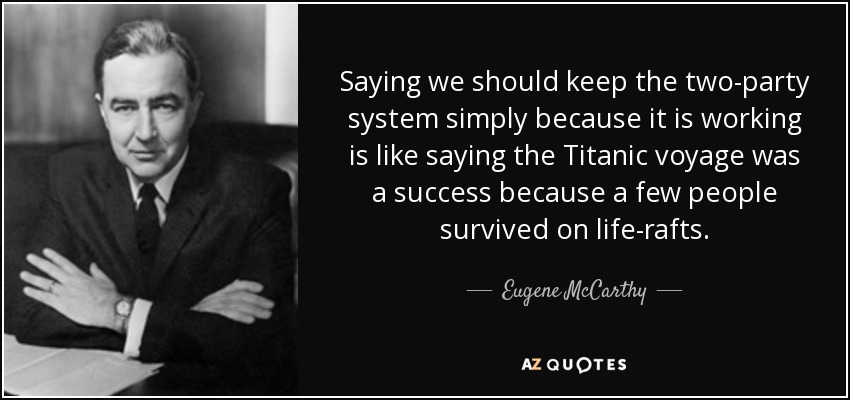 Saying we should keep the two-party system simply because it is working is like saying the Titanic voyage was a success because a few people survived on life-rafts. - Eugene McCarthy