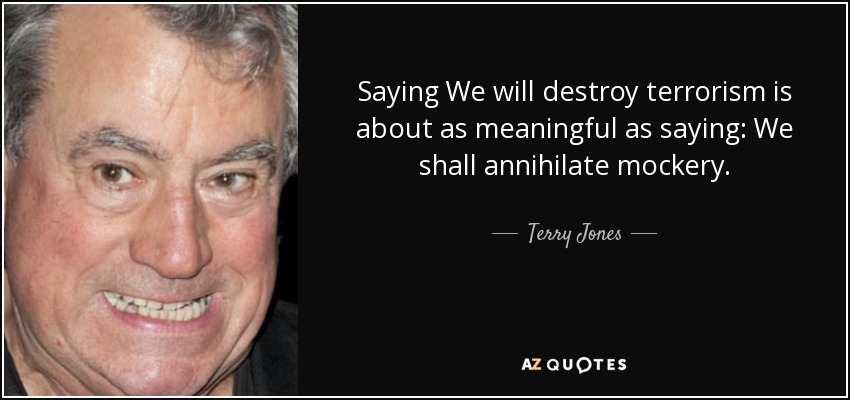 Saying We will destroy terrorism is about as meaningful as saying: We shall annihilate mockery. - Terry Jones