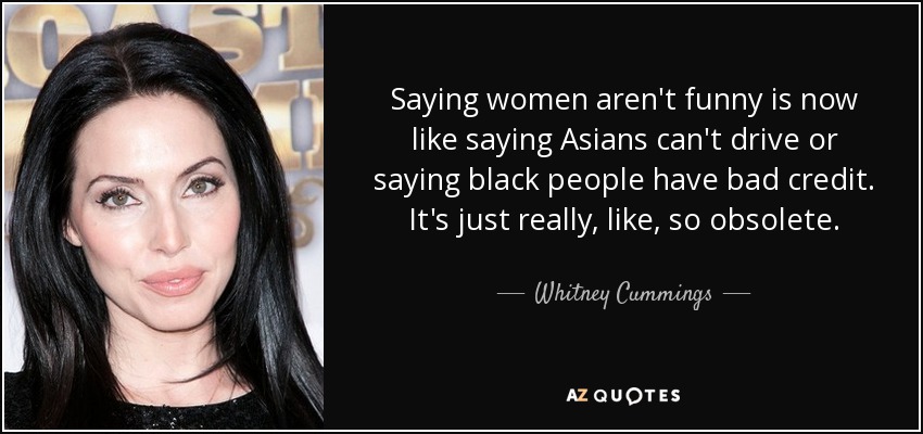 Saying women aren't funny is now like saying Asians can't drive or saying black people have bad credit. It's just really, like, so obsolete. - Whitney Cummings