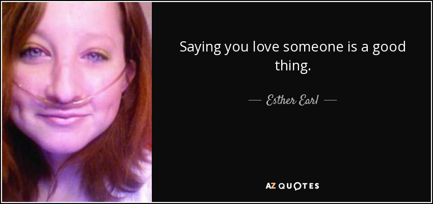Saying you love someone is a good thing. - Esther Earl