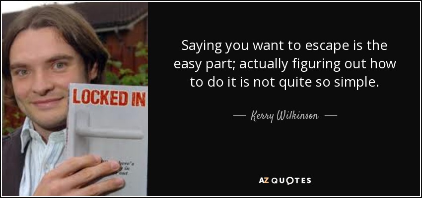 Saying you want to escape is the easy part; actually figuring out how to do it is not quite so simple. - Kerry Wilkinson