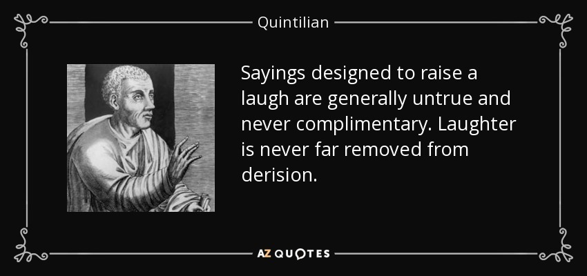 Sayings designed to raise a laugh are generally untrue and never complimentary. Laughter is never far removed from derision. - Quintilian