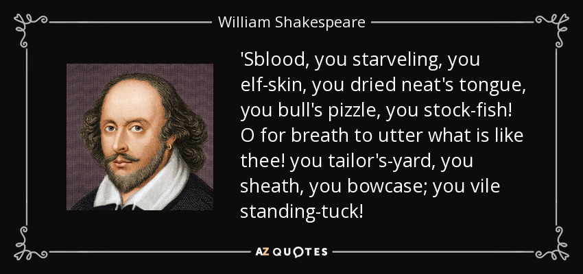 'Sblood, you starveling, you elf-skin, you dried neat's tongue, you bull's pizzle, you stock-fish! O for breath to utter what is like thee! you tailor's-yard, you sheath, you bowcase; you vile standing-tuck! - William Shakespeare