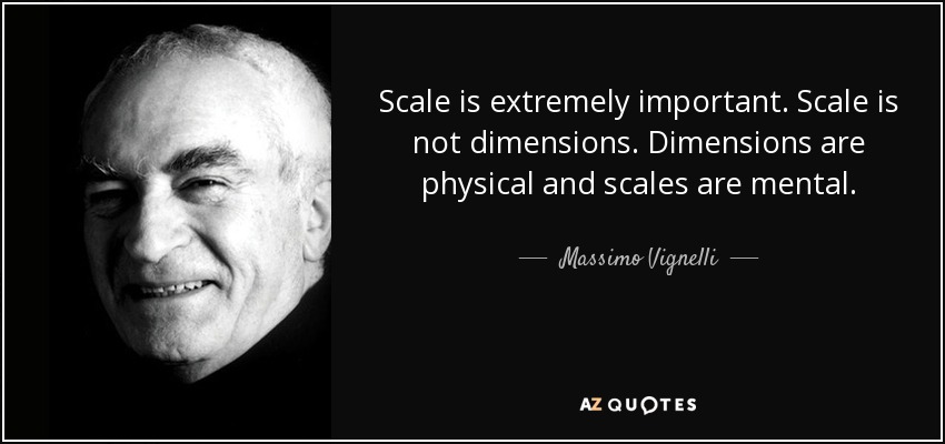 Scale is extremely important. Scale is not dimensions. Dimensions are physical and scales are mental. - Massimo Vignelli