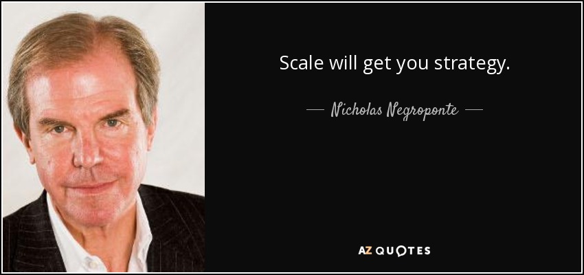 Scale will get you strategy. - Nicholas Negroponte
