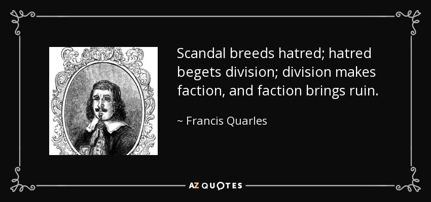 Scandal breeds hatred; hatred begets division; division makes faction, and faction brings ruin. - Francis Quarles