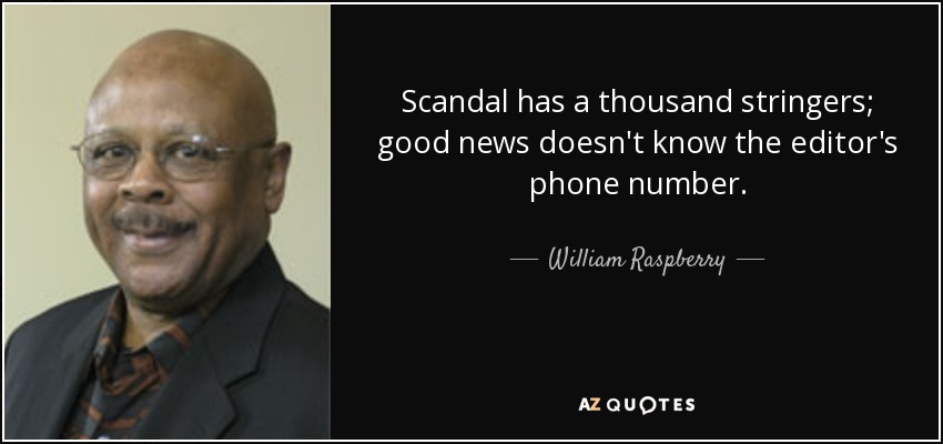 Scandal has a thousand stringers; good news doesn't know the editor's phone number. - William Raspberry