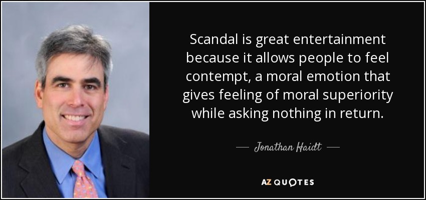 Scandal is great entertainment because it allows people to feel contempt, a moral emotion that gives feeling of moral superiority while asking nothing in return. - Jonathan Haidt