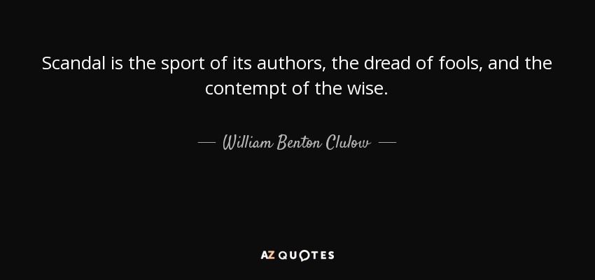Scandal is the sport of its authors, the dread of fools, and the contempt of the wise. - William Benton Clulow