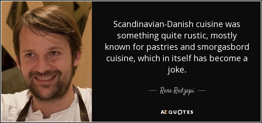Scandinavian-Danish cuisine was something quite rustic, mostly known for pastries and smorgasbord cuisine, which in itself has become a joke. - Rene Redzepi
