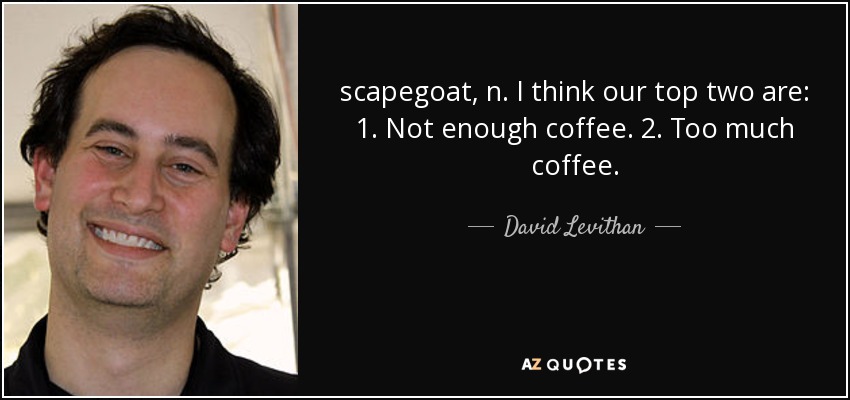 scapegoat, n. I think our top two are: 1. Not enough coffee. 2. Too much coffee. - David Levithan