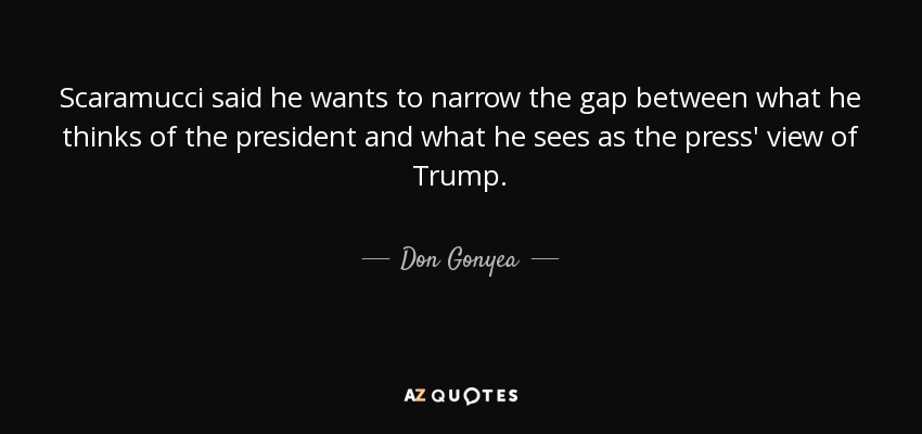 Scaramucci said he wants to narrow the gap between what he thinks of the president and what he sees as the press' view of Trump. - Don Gonyea