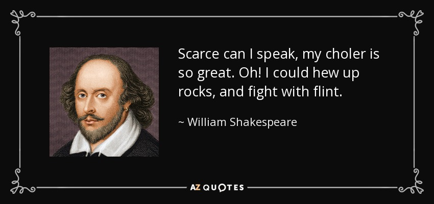 Scarce can I speak, my choler is so great. Oh! I could hew up rocks, and fight with flint. - William Shakespeare