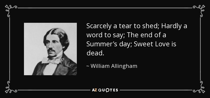 Scarcely a tear to shed; Hardly a word to say; The end of a Summer's day; Sweet Love is dead. - William Allingham