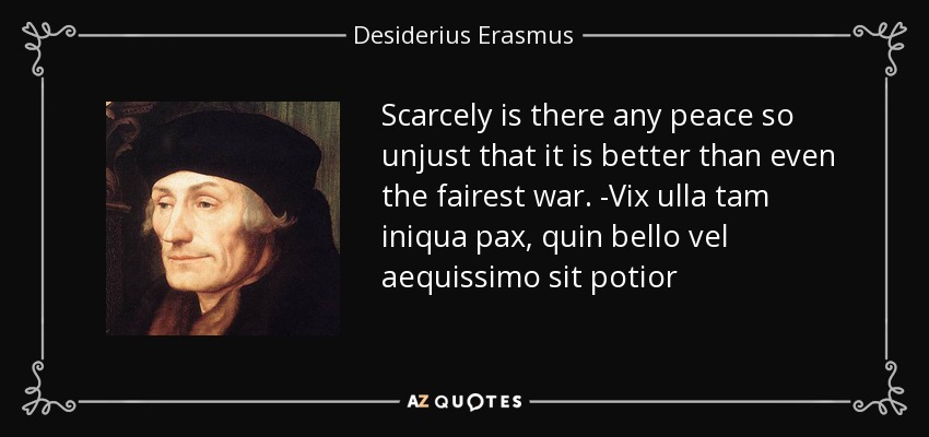 Scarcely is there any peace so unjust that it is better than even the fairest war. -Vix ulla tam iniqua pax, quin bello vel aequissimo sit potior - Desiderius Erasmus