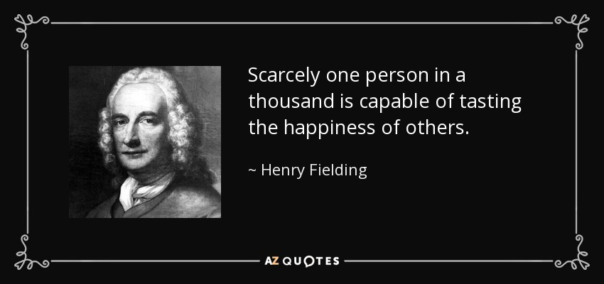 Scarcely one person in a thousand is capable of tasting the happiness of others. - Henry Fielding