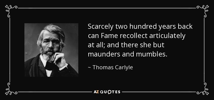 Scarcely two hundred years back can Fame recollect articulately at all; and there she but maunders and mumbles. - Thomas Carlyle
