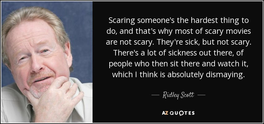 Scaring someone's the hardest thing to do, and that's why most of scary movies are not scary. They're sick, but not scary. There's a lot of sickness out there, of people who then sit there and watch it, which I think is absolutely dismaying. - Ridley Scott