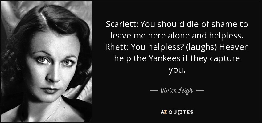 Scarlett: You should die of shame to leave me here alone and helpless. Rhett: You helpless? (laughs) Heaven help the Yankees if they capture you. - Vivien Leigh
