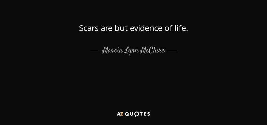 Scars are but evidence of life. - Marcia Lynn McClure
