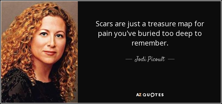 Scars are just a treasure map for pain you've buried too deep to remember. - Jodi Picoult