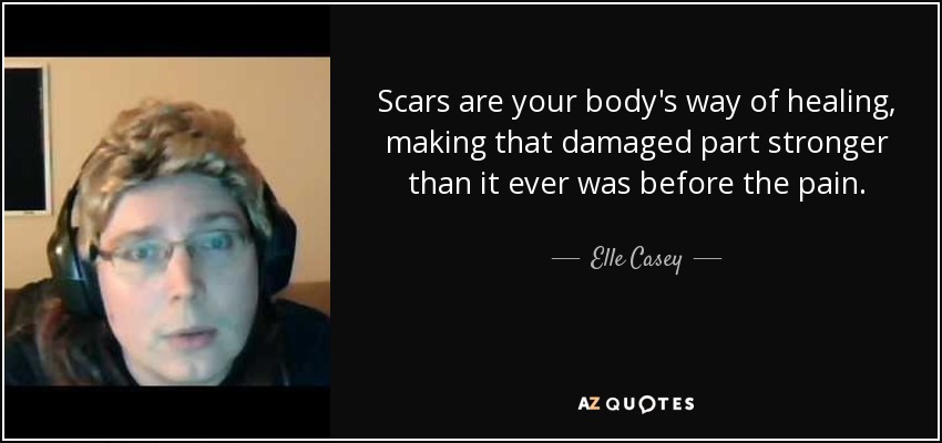 Scars are your body's way of healing, making that damaged part stronger than it ever was before the pain. - Elle Casey