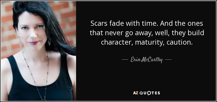 Scars fade with time. And the ones that never go away, well, they build character, maturity, caution. - Erin McCarthy