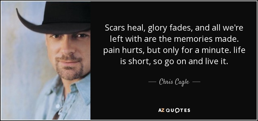 Scars heal, glory fades, and all we're left with are the memories made. pain hurts, but only for a minute. life is short, so go on and live it. - Chris Cagle