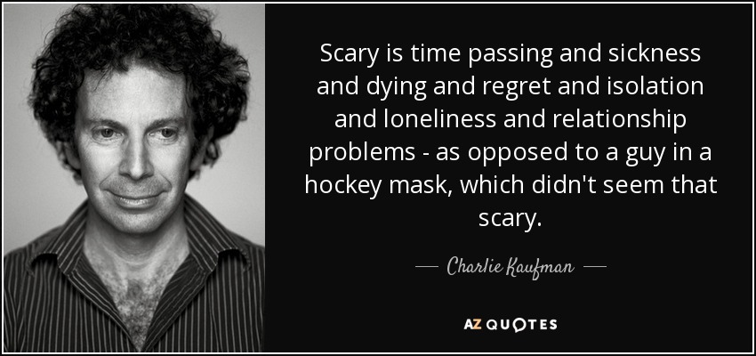 Scary is time passing and sickness and dying and regret and isolation and loneliness and relationship problems - as opposed to a guy in a hockey mask, which didn't seem that scary. - Charlie Kaufman