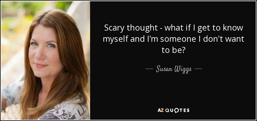 Scary thought - what if I get to know myself and I'm someone I don't want to be? - Susan Wiggs