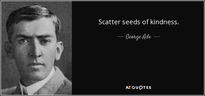 Scatter seeds of kindness. - George Ade