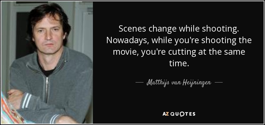 Scenes change while shooting. Nowadays, while you're shooting the movie, you're cutting at the same time. - Matthijs van Heijningen, Jr.