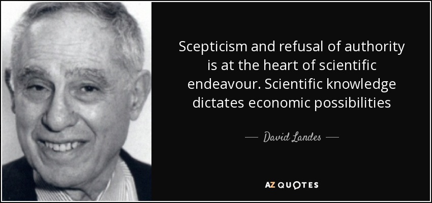 Scepticism and refusal of authority is at the heart of scientific endeavour. Scientific knowledge dictates economic possibilities - David Landes