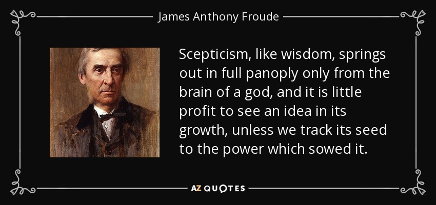 Scepticism, like wisdom, springs out in full panoply only from the brain of a god, and it is little profit to see an idea in its growth, unless we track its seed to the power which sowed it. - James Anthony Froude