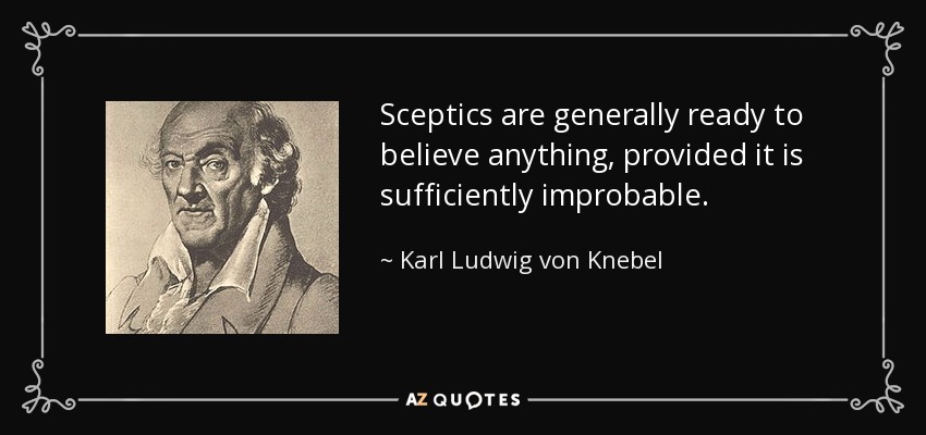 Sceptics are generally ready to believe anything, provided it is sufficiently improbable. - Karl Ludwig von Knebel