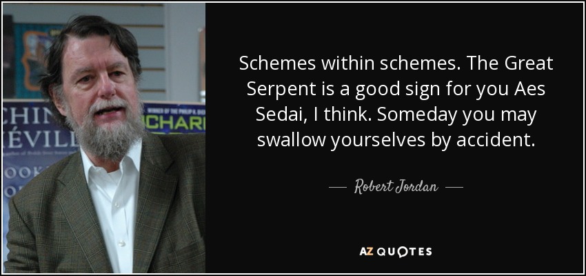 Schemes within schemes. The Great Serpent is a good sign for you Aes Sedai, I think. Someday you may swallow yourselves by accident. - Robert Jordan