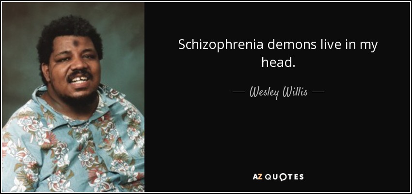 Schizophrenia demons live in my head. - Wesley Willis