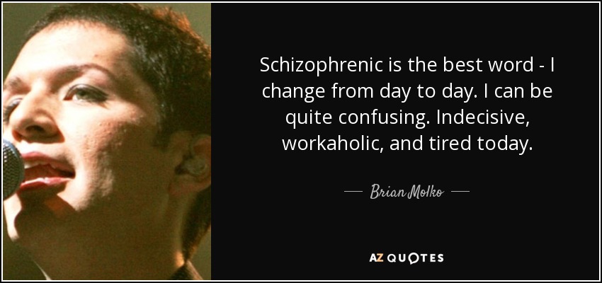 Schizophrenic is the best word - I change from day to day. I can be quite confusing. Indecisive, workaholic, and tired today. - Brian Molko