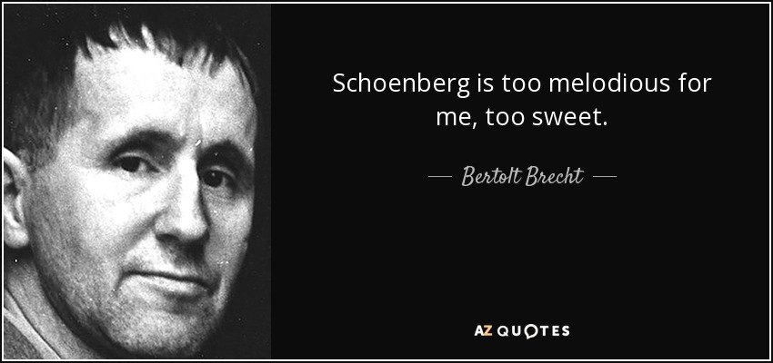 Schoenberg is too melodious for me, too sweet. - Bertolt Brecht