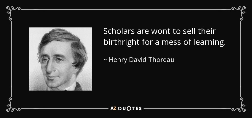 Scholars are wont to sell their birthright for a mess of learning. - Henry David Thoreau