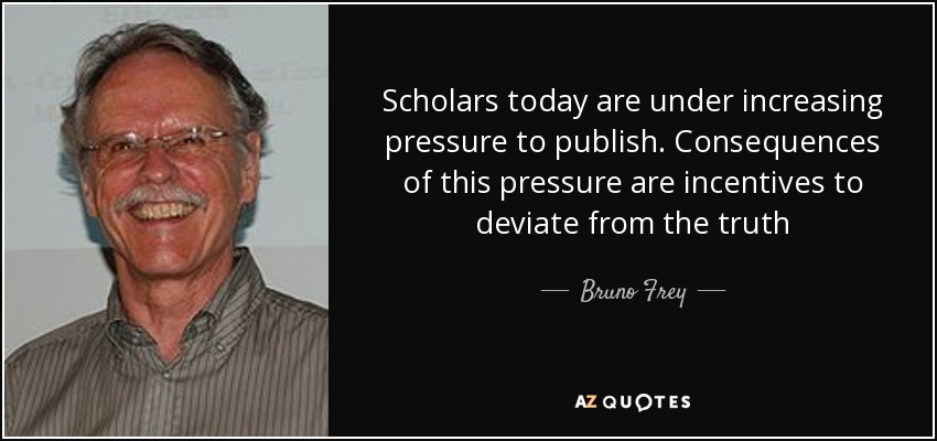 Scholars today are under increasing pressure to publish. Consequences of this pressure are incentives to deviate from the truth - Bruno Frey