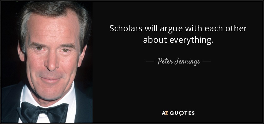 Scholars will argue with each other about everything. - Peter Jennings