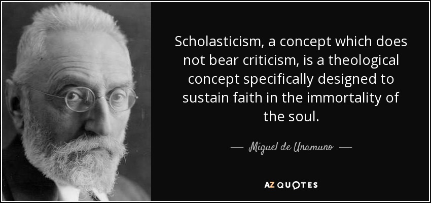 Scholasticism, a concept which does not bear criticism, is a theological concept specifically designed to sustain faith in the immortality of the soul. - Miguel de Unamuno
