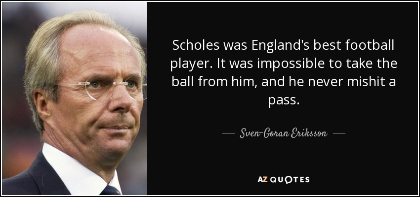 Scholes was England's best football player. It was impossible to take the ball from him, and he never mishit a pass. - Sven-Goran Eriksson