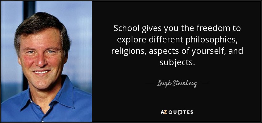 School gives you the freedom to explore different philosophies, religions, aspects of yourself, and subjects. - Leigh Steinberg