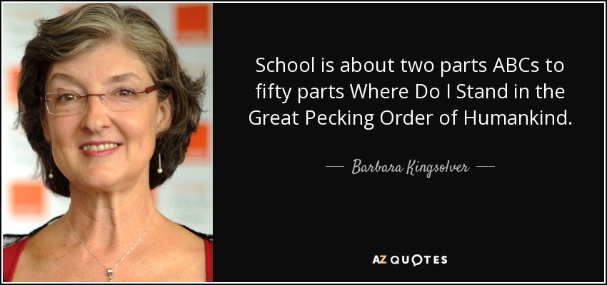 School is about two parts ABCs to fifty parts Where Do I Stand in the Great Pecking Order of Humankind. - Barbara Kingsolver