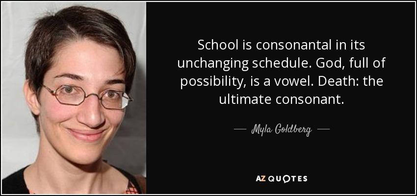 School is consonantal in its unchanging schedule. God, full of possibility, is a vowel. Death: the ultimate consonant. - Myla Goldberg