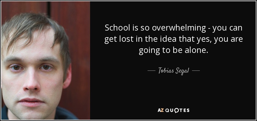 School is so overwhelming - you can get lost in the idea that yes, you are going to be alone. - Tobias Segal